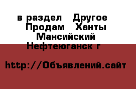  в раздел : Другое » Продам . Ханты-Мансийский,Нефтеюганск г.